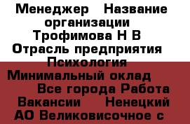 Менеджер › Название организации ­ Трофимова Н.В › Отрасль предприятия ­ Психология › Минимальный оклад ­ 15 000 - Все города Работа » Вакансии   . Ненецкий АО,Великовисочное с.